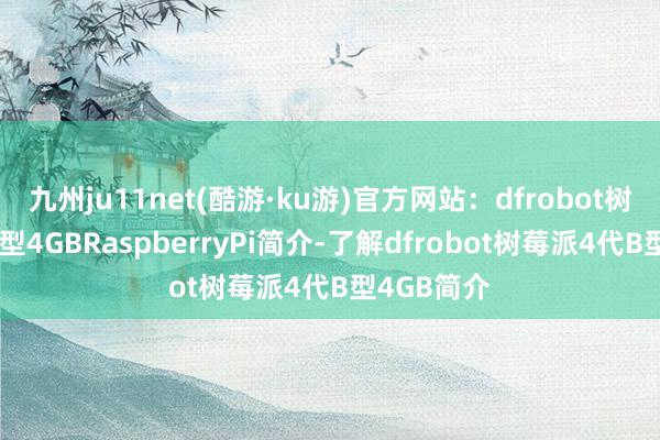九州ju11net(酷游·ku游)官方网站：dfrobot树莓派4代B型4GBRaspberryPi简介-了解dfrobot树莓派4代B型4GB简介